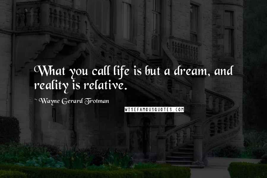 Wayne Gerard Trotman Quotes: What you call life is but a dream, and reality is relative.