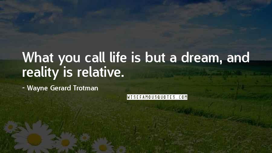 Wayne Gerard Trotman Quotes: What you call life is but a dream, and reality is relative.