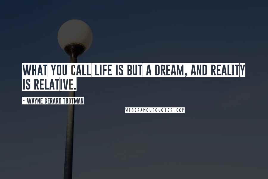 Wayne Gerard Trotman Quotes: What you call life is but a dream, and reality is relative.
