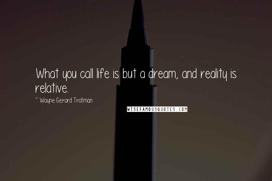 Wayne Gerard Trotman Quotes: What you call life is but a dream, and reality is relative.