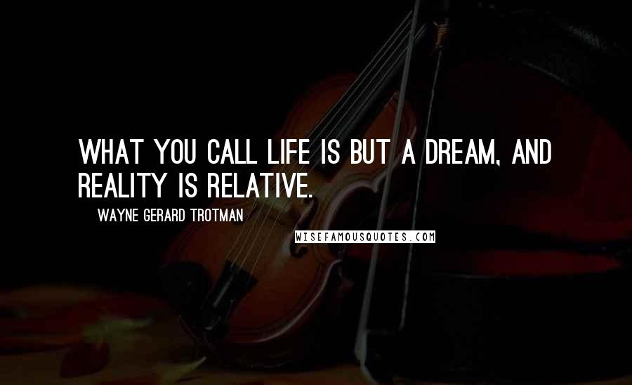 Wayne Gerard Trotman Quotes: What you call life is but a dream, and reality is relative.