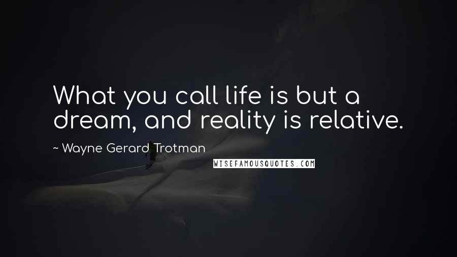 Wayne Gerard Trotman Quotes: What you call life is but a dream, and reality is relative.