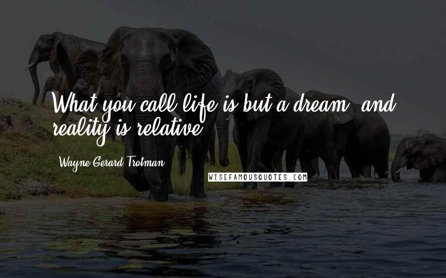Wayne Gerard Trotman Quotes: What you call life is but a dream, and reality is relative.
