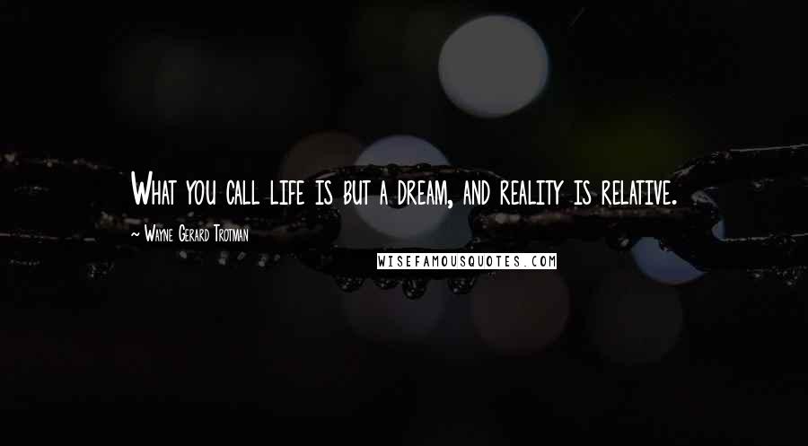 Wayne Gerard Trotman Quotes: What you call life is but a dream, and reality is relative.