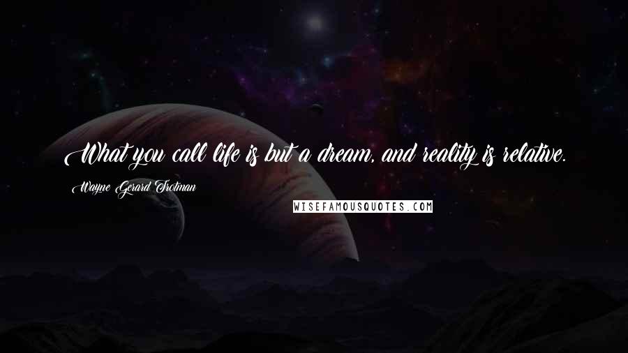 Wayne Gerard Trotman Quotes: What you call life is but a dream, and reality is relative.