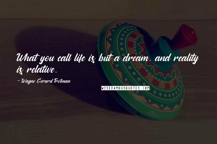 Wayne Gerard Trotman Quotes: What you call life is but a dream, and reality is relative.