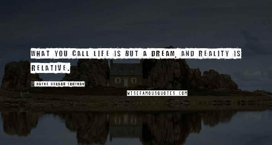 Wayne Gerard Trotman Quotes: What you call life is but a dream, and reality is relative.