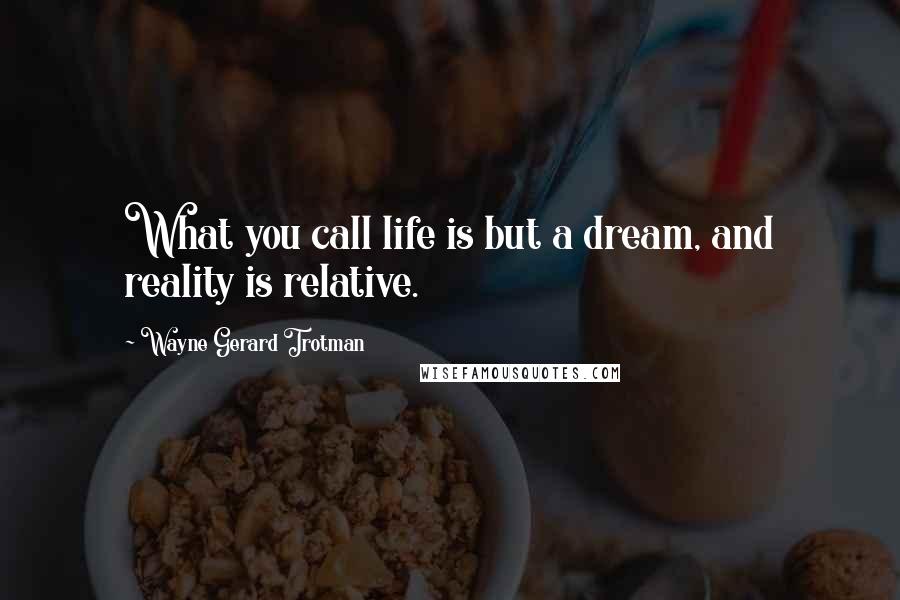 Wayne Gerard Trotman Quotes: What you call life is but a dream, and reality is relative.