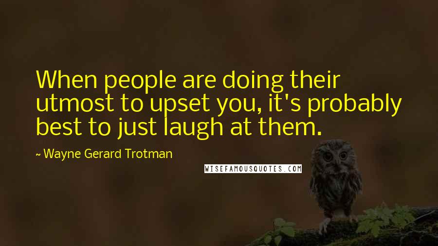 Wayne Gerard Trotman Quotes: When people are doing their utmost to upset you, it's probably best to just laugh at them.