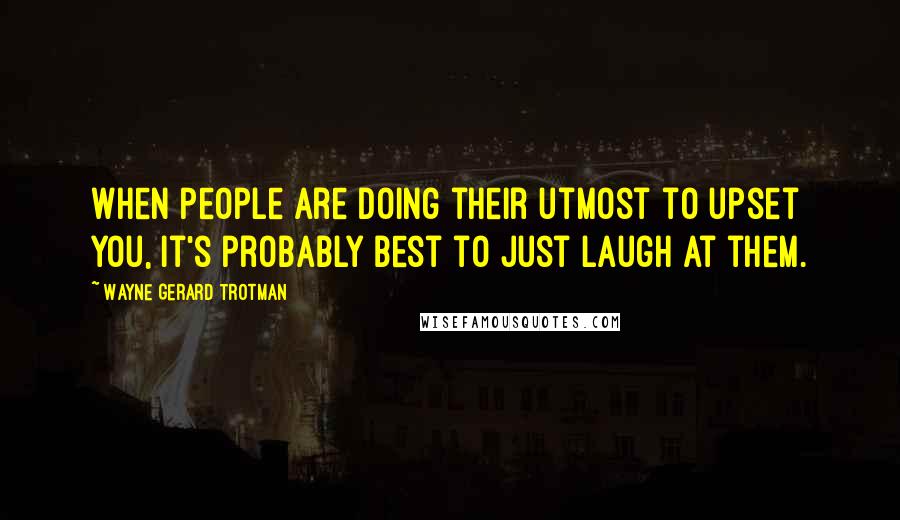 Wayne Gerard Trotman Quotes: When people are doing their utmost to upset you, it's probably best to just laugh at them.