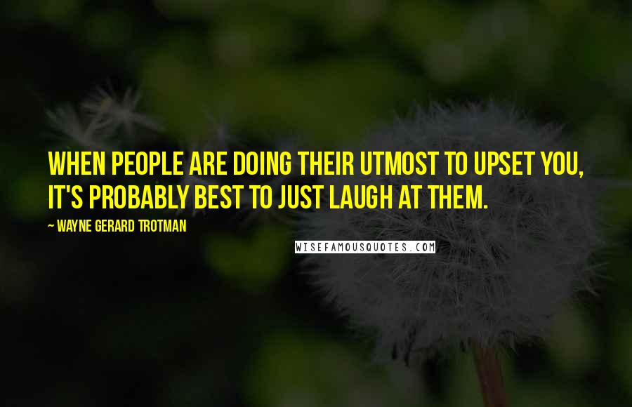 Wayne Gerard Trotman Quotes: When people are doing their utmost to upset you, it's probably best to just laugh at them.