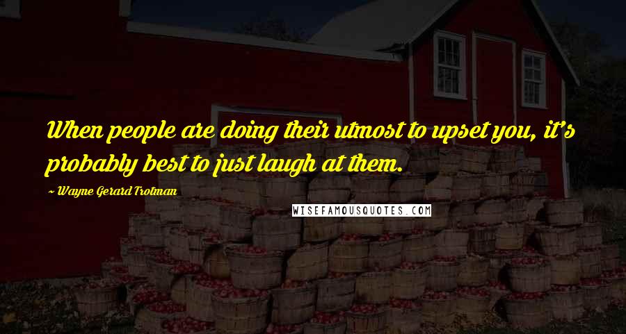 Wayne Gerard Trotman Quotes: When people are doing their utmost to upset you, it's probably best to just laugh at them.