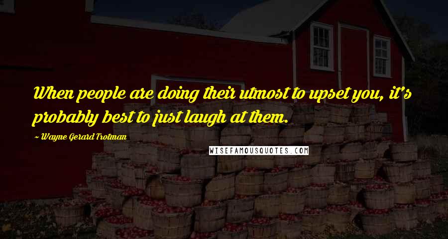 Wayne Gerard Trotman Quotes: When people are doing their utmost to upset you, it's probably best to just laugh at them.