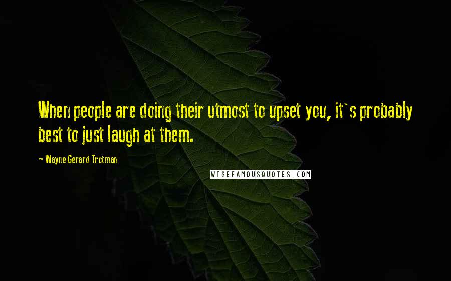 Wayne Gerard Trotman Quotes: When people are doing their utmost to upset you, it's probably best to just laugh at them.