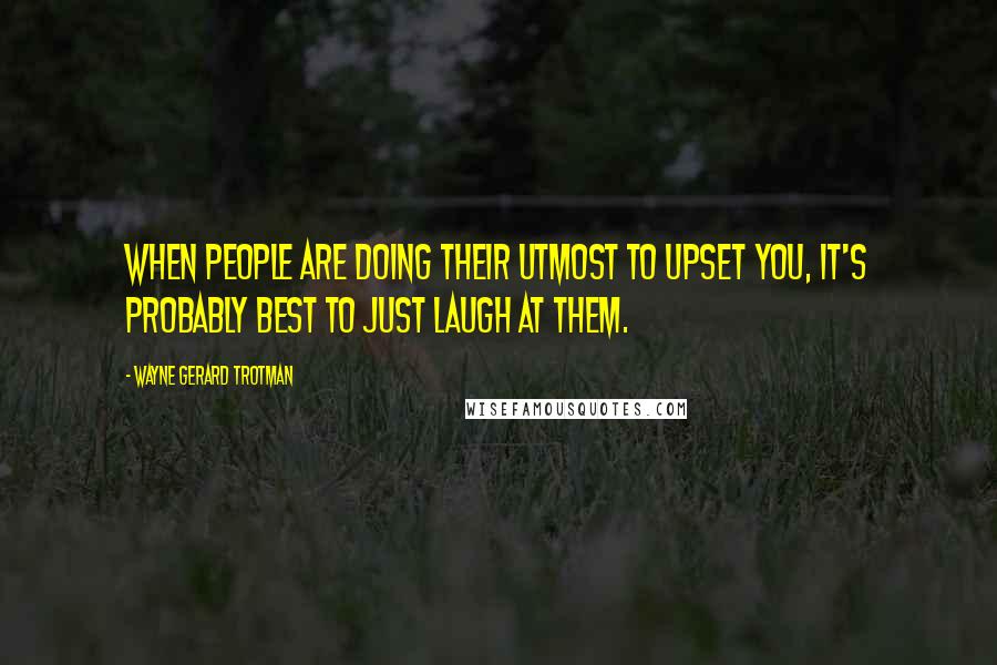 Wayne Gerard Trotman Quotes: When people are doing their utmost to upset you, it's probably best to just laugh at them.