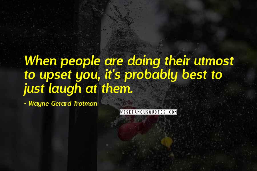 Wayne Gerard Trotman Quotes: When people are doing their utmost to upset you, it's probably best to just laugh at them.