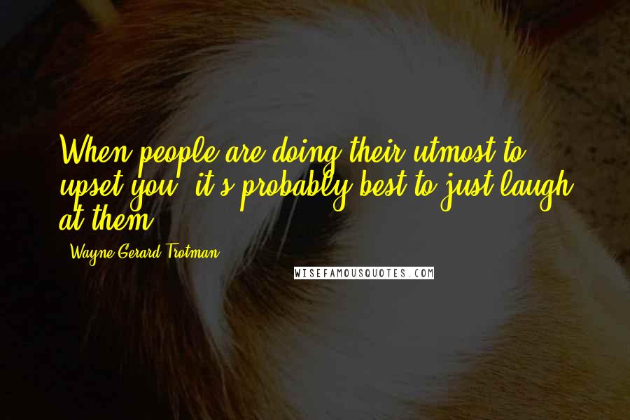 Wayne Gerard Trotman Quotes: When people are doing their utmost to upset you, it's probably best to just laugh at them.