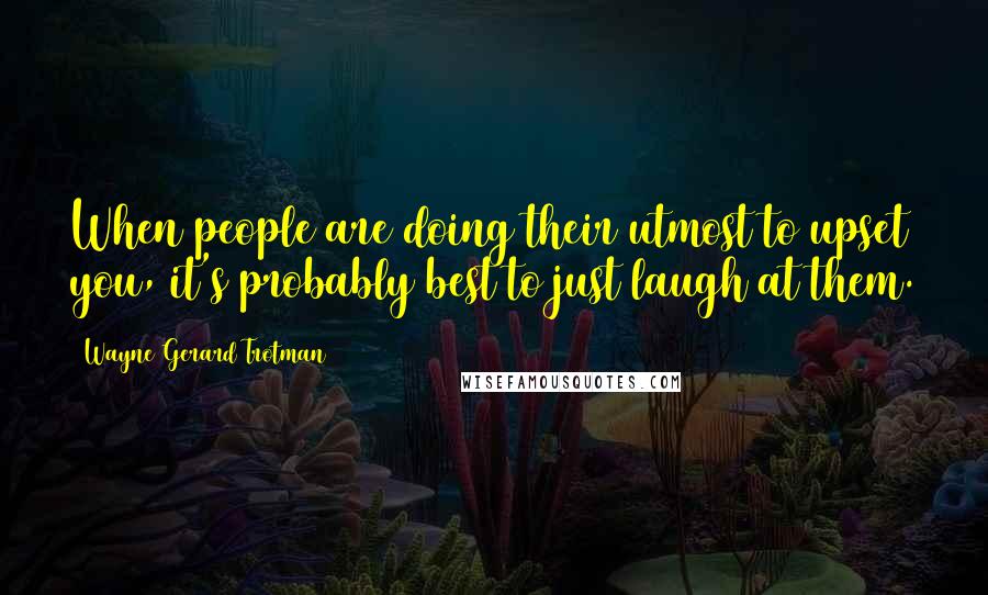 Wayne Gerard Trotman Quotes: When people are doing their utmost to upset you, it's probably best to just laugh at them.