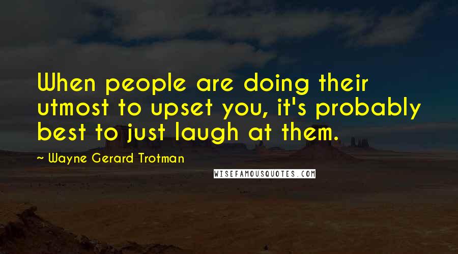 Wayne Gerard Trotman Quotes: When people are doing their utmost to upset you, it's probably best to just laugh at them.