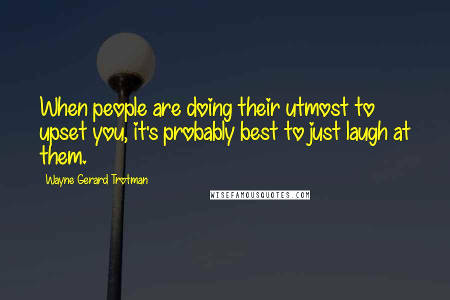 Wayne Gerard Trotman Quotes: When people are doing their utmost to upset you, it's probably best to just laugh at them.