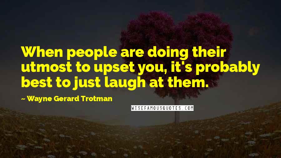 Wayne Gerard Trotman Quotes: When people are doing their utmost to upset you, it's probably best to just laugh at them.