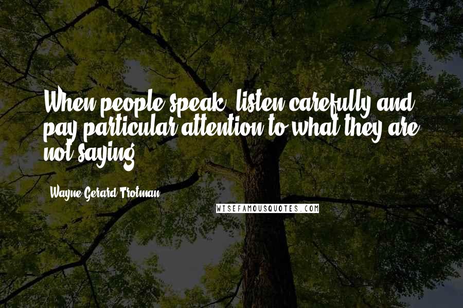 Wayne Gerard Trotman Quotes: When people speak, listen carefully and pay particular attention to what they are not saying.