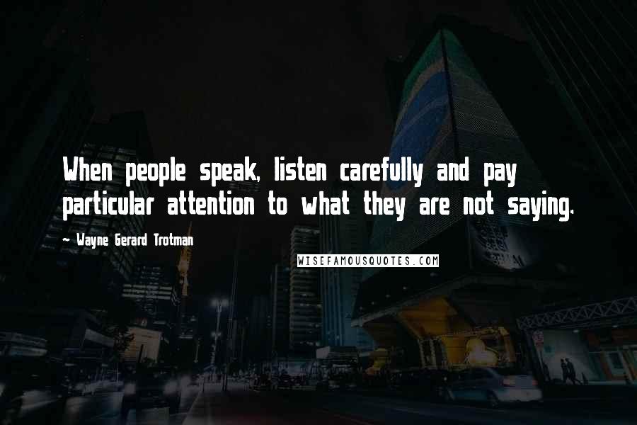 Wayne Gerard Trotman Quotes: When people speak, listen carefully and pay particular attention to what they are not saying.