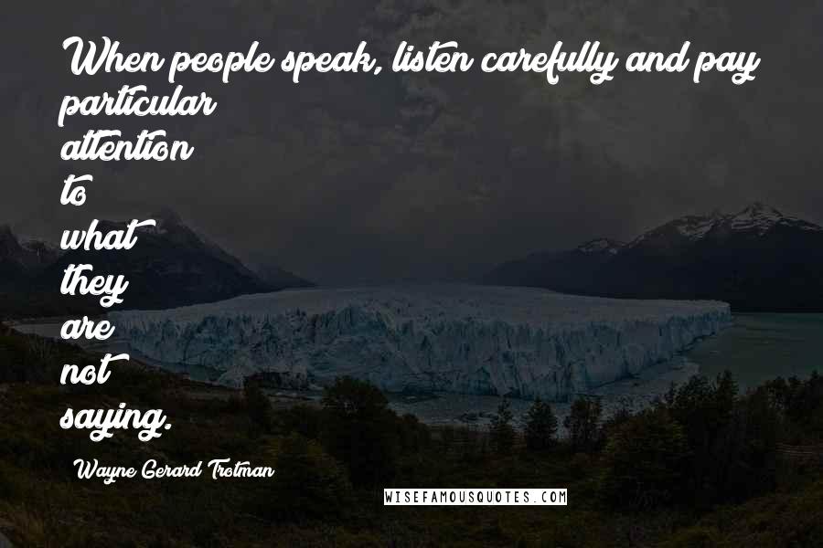 Wayne Gerard Trotman Quotes: When people speak, listen carefully and pay particular attention to what they are not saying.