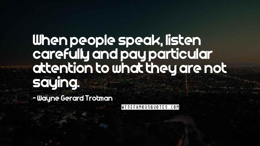 Wayne Gerard Trotman Quotes: When people speak, listen carefully and pay particular attention to what they are not saying.
