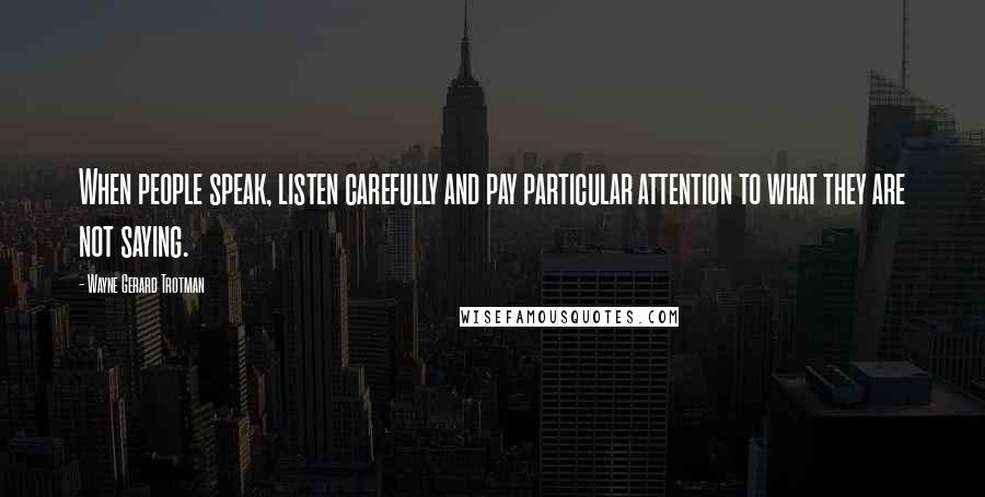 Wayne Gerard Trotman Quotes: When people speak, listen carefully and pay particular attention to what they are not saying.