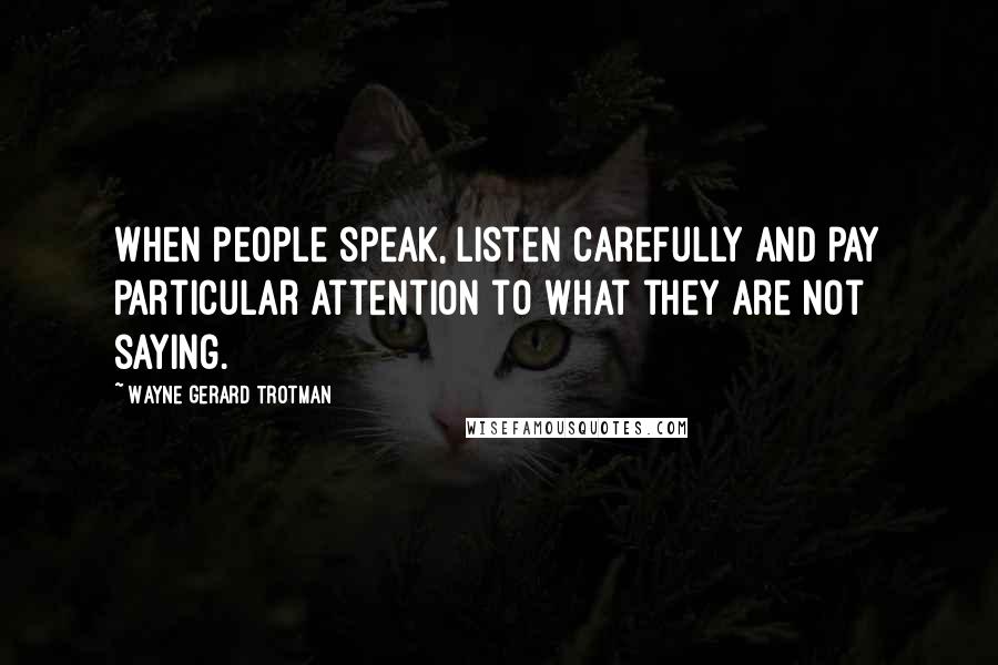 Wayne Gerard Trotman Quotes: When people speak, listen carefully and pay particular attention to what they are not saying.