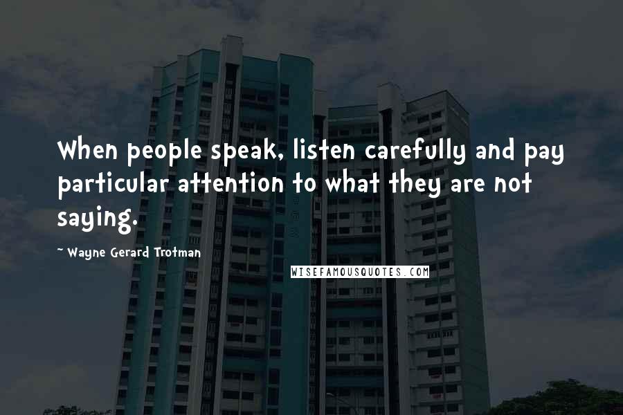 Wayne Gerard Trotman Quotes: When people speak, listen carefully and pay particular attention to what they are not saying.