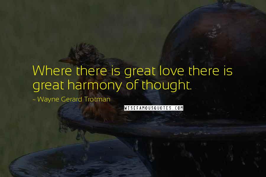 Wayne Gerard Trotman Quotes: Where there is great love there is great harmony of thought.