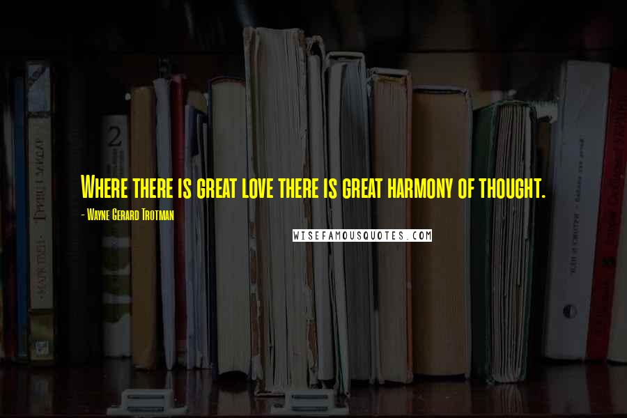 Wayne Gerard Trotman Quotes: Where there is great love there is great harmony of thought.