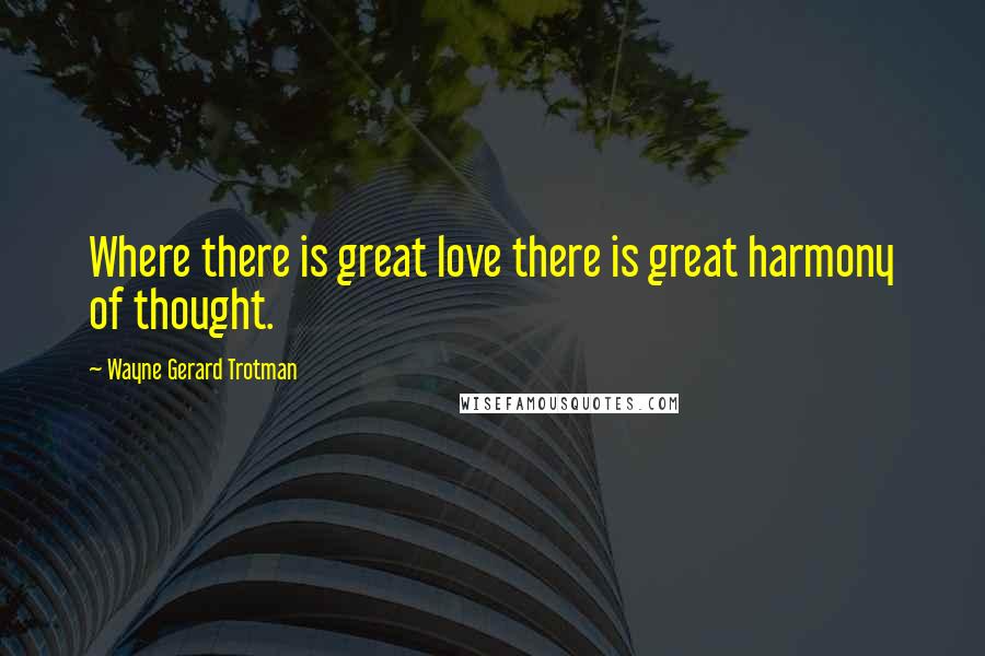 Wayne Gerard Trotman Quotes: Where there is great love there is great harmony of thought.