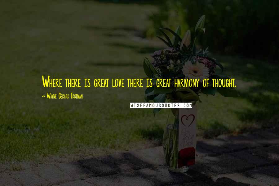 Wayne Gerard Trotman Quotes: Where there is great love there is great harmony of thought.