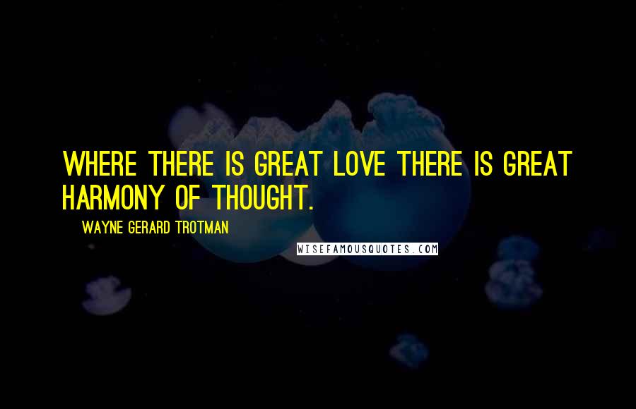 Wayne Gerard Trotman Quotes: Where there is great love there is great harmony of thought.