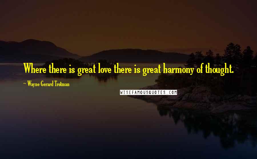 Wayne Gerard Trotman Quotes: Where there is great love there is great harmony of thought.