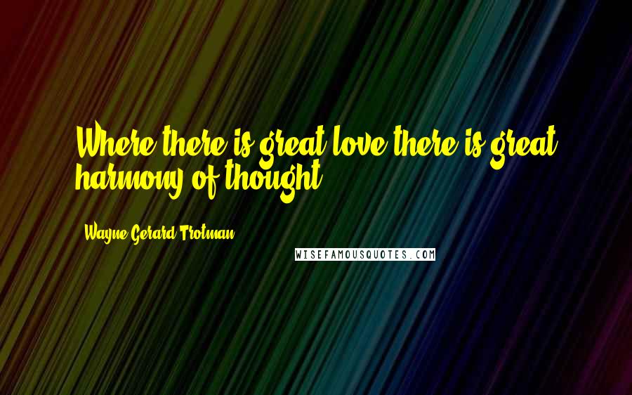Wayne Gerard Trotman Quotes: Where there is great love there is great harmony of thought.