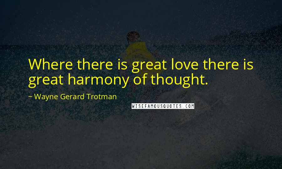 Wayne Gerard Trotman Quotes: Where there is great love there is great harmony of thought.