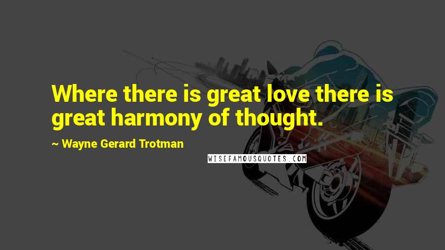 Wayne Gerard Trotman Quotes: Where there is great love there is great harmony of thought.