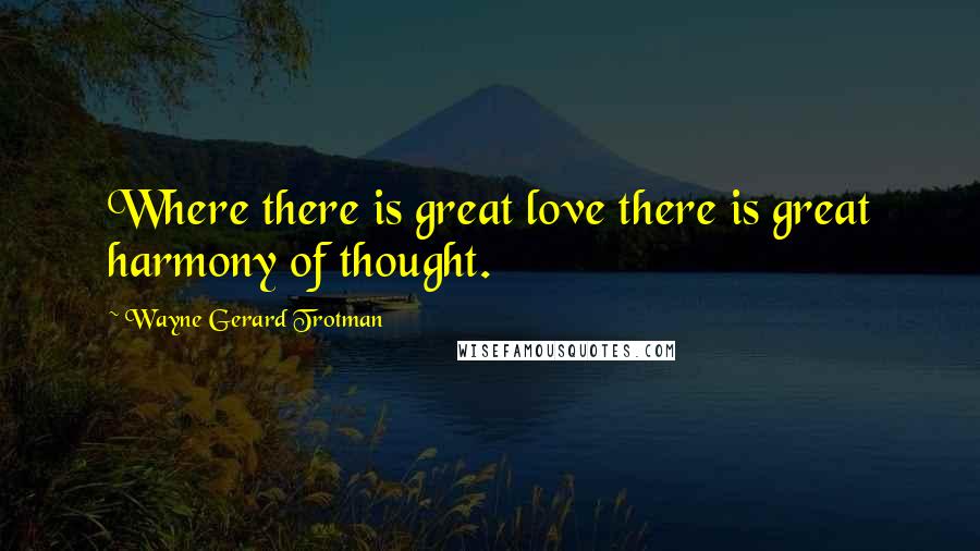 Wayne Gerard Trotman Quotes: Where there is great love there is great harmony of thought.