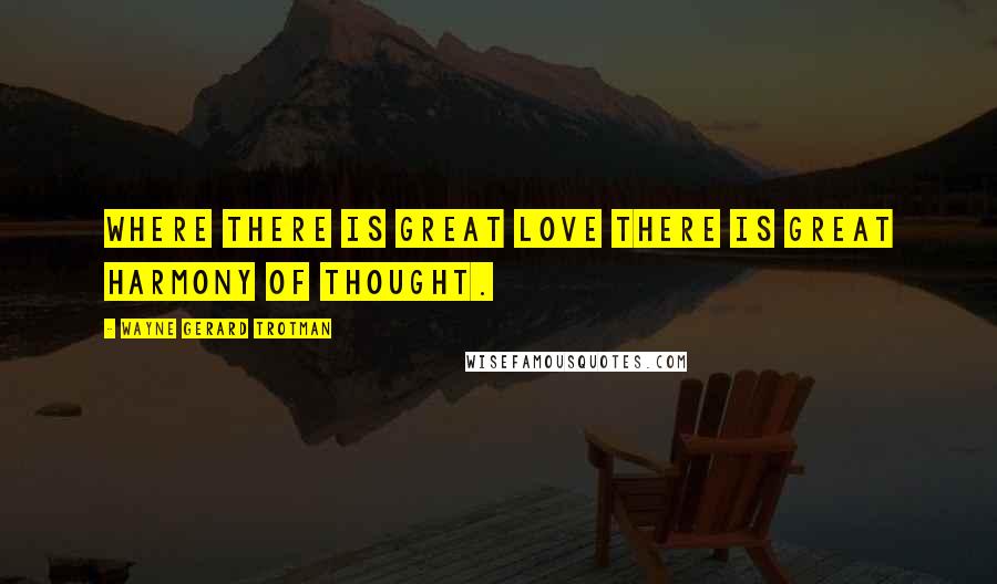 Wayne Gerard Trotman Quotes: Where there is great love there is great harmony of thought.
