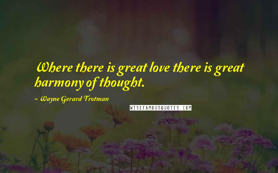 Wayne Gerard Trotman Quotes: Where there is great love there is great harmony of thought.