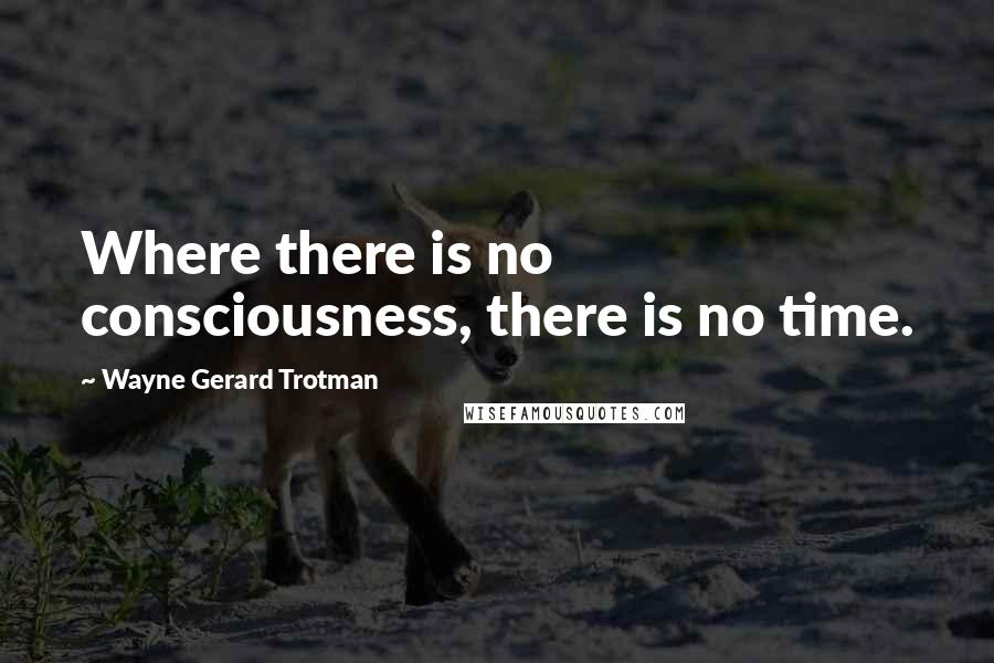 Wayne Gerard Trotman Quotes: Where there is no consciousness, there is no time.