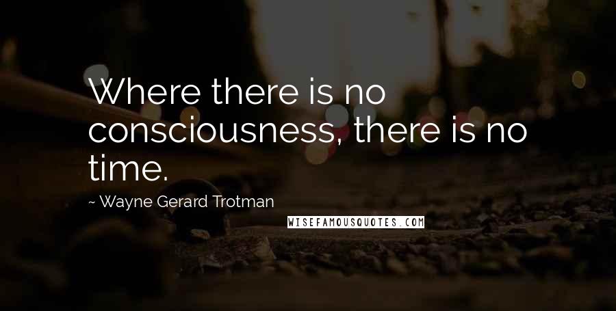 Wayne Gerard Trotman Quotes: Where there is no consciousness, there is no time.