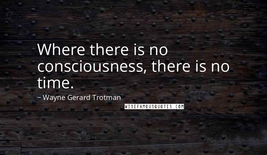 Wayne Gerard Trotman Quotes: Where there is no consciousness, there is no time.