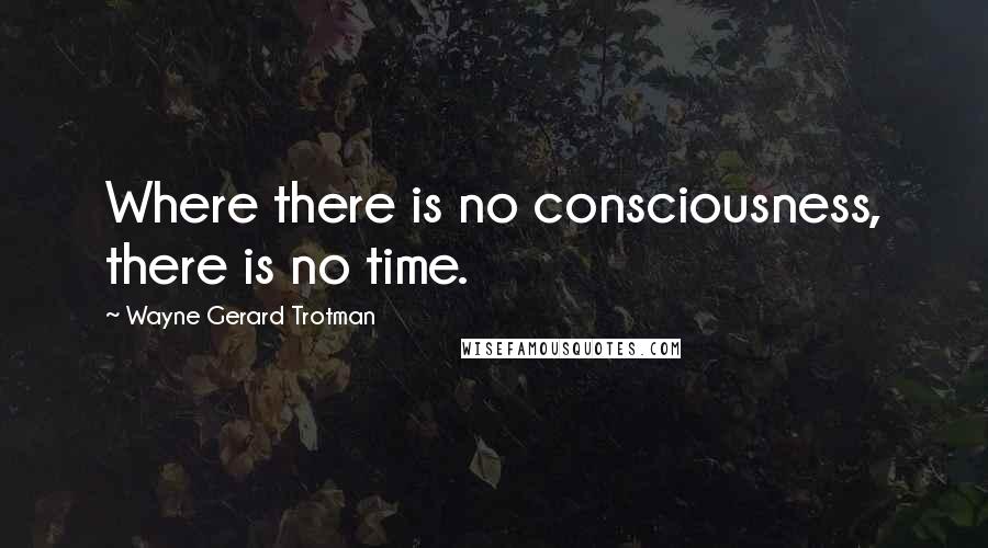 Wayne Gerard Trotman Quotes: Where there is no consciousness, there is no time.