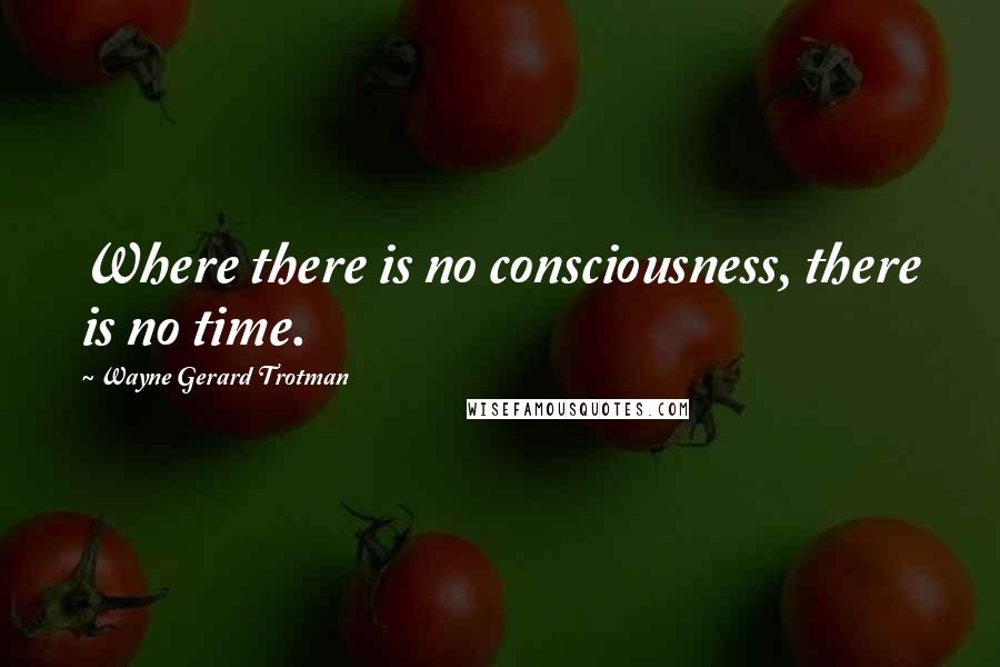 Wayne Gerard Trotman Quotes: Where there is no consciousness, there is no time.