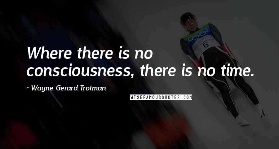 Wayne Gerard Trotman Quotes: Where there is no consciousness, there is no time.